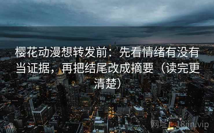 樱花动漫想转发前:先看情绪有没有当证据,再把结尾改成摘要(读完更清楚) 樱花动漫想转发前:先看情绪有没有当证据,再把结尾改成摘要(读完更清楚)