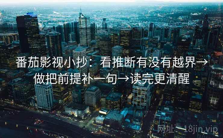 番茄影视小抄:看推断有没有越界→做把前提补一句→读完更清醒 番茄影视小抄:看推断有没有越界→做把前提补一句→读完更清醒