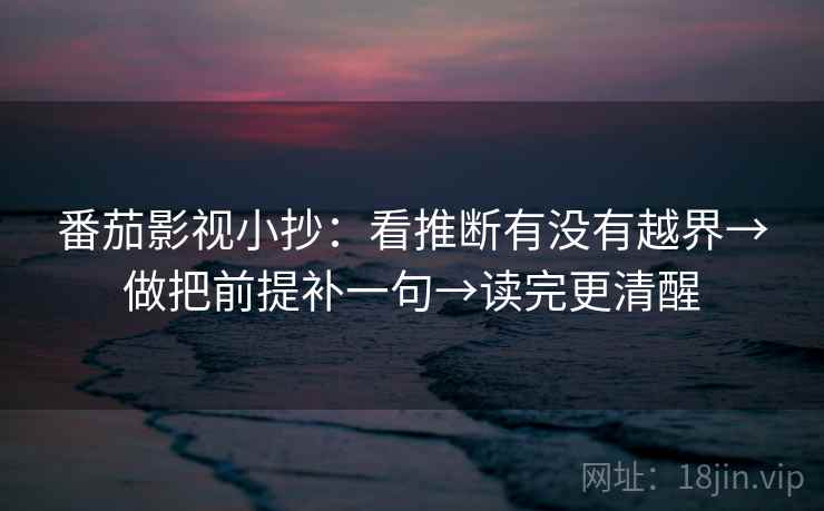 番茄影视小抄:看推断有没有越界→做把前提补一句→读完更清醒 番茄影视小抄:看推断有没有越界→做把前提补一句→读完更清醒