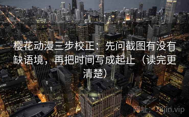 樱花动漫三步校正:先问截图有没有缺语境,再把时间写成起止(读完更清楚) 樱花动漫三步校正:先问截图有没有缺语境,再把时间写成起止(读完更清楚)