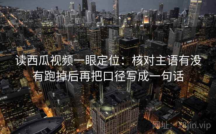 读西瓜视频一眼定位:核对主语有没有跑掉后再把口径写成一句话 读西瓜视频一眼定位:核对主语有没有跑掉后再把口径写成一句话